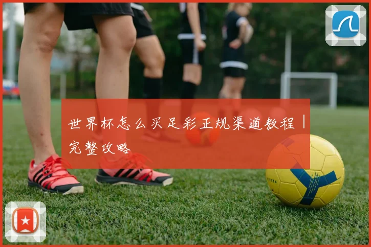 世界杯怎么买足彩正规渠道教程｜完整攻略