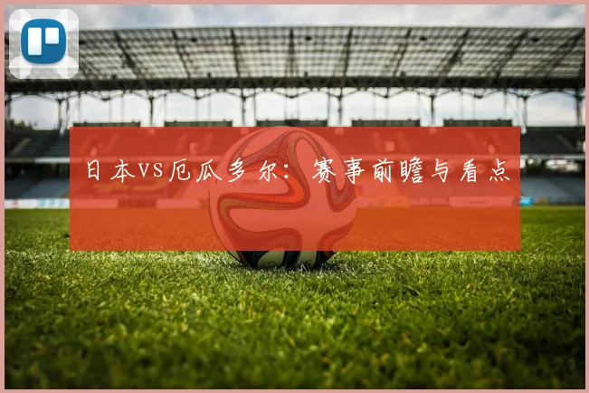 日本vs厄瓜多尔：赛事前瞻与看点