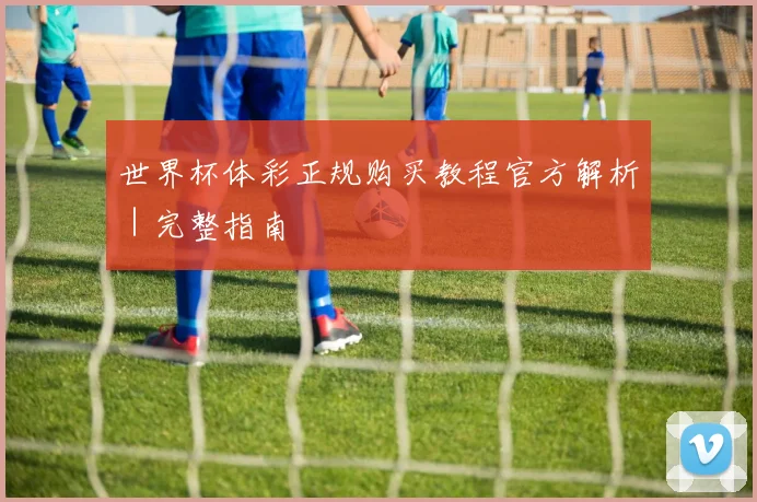 世界杯体彩正规购买教程官方解析｜完整指南